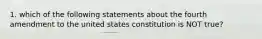 1. which of the following statements about the fourth amendment to the united states constitution is NOT true?