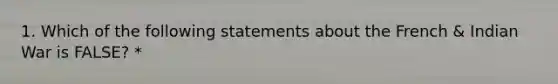 1. Which of the following statements about the French & Indian War is FALSE? *