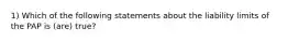 1) Which of the following statements about the liability limits of the PAP is (are) true?