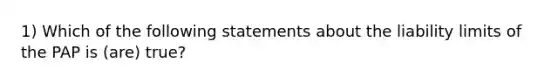 1) Which of the following statements about the liability limits of the PAP is (are) true?