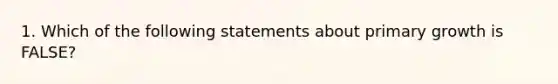 1. Which of the following statements about primary growth is FALSE?