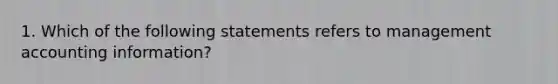 1. Which of the following statements refers to management accounting information?