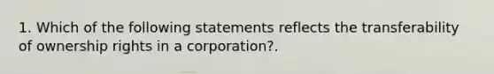 1. Which of the following statements reflects the transferability of ownership rights in a corporation?.