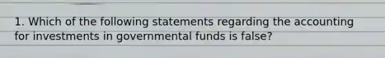 1. Which of the following statements regarding the accounting for investments in governmental funds is false?