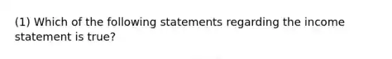 (1) Which of the following statements regarding the income statement is true?