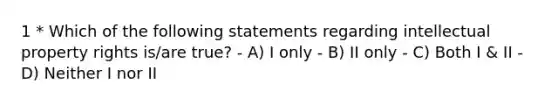 1 * Which of the following statements regarding intellectual property rights is/are true? - A) I only - B) II only - C) Both I & II - D) Neither I nor II