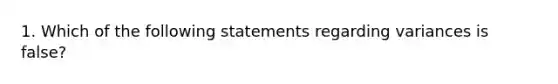 1. Which of the following statements regarding variances is false?