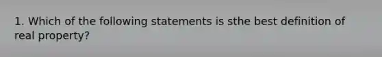 1. Which of the following statements is sthe best definition of real property?