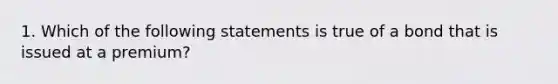 1. Which of the following statements is true of a bond that is issued at a premium?