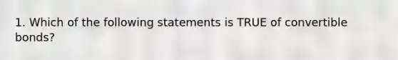 1. Which of the following statements is TRUE of convertible bonds?