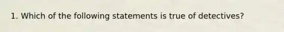 1. Which of the following statements is true of detectives?