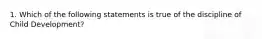 1. Which of the following statements is true of the discipline of Child Development?