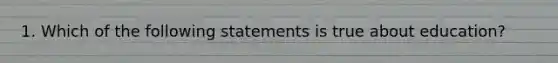 1. Which of the following statements is true about education?