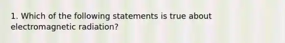 1. Which of the following statements is true about electromagnetic radiation?