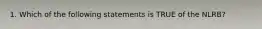 1. Which of the following statements is TRUE of the NLRB?