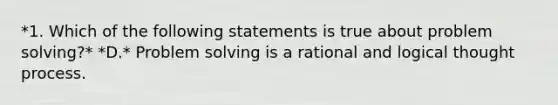 *1. Which of the following statements is true about problem solving?* *D.* Problem solving is a rational and logical thought process.