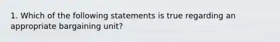 1. Which of the following statements is true regarding an appropriate bargaining unit?