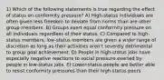 1) Which of the following statements is true regarding the effect of status on conformity pressure? A) High-status individuals are often given less freedom to deviate from norms than are other group members. B) Groups exert equal conformity pressure on all individuals regardless of their status. C) Compared to high-status members, low-status members are given a wider range of discretion as long as their activities aren't severely detrimental to group goal achievement. D) People in high-status jobs have especially negative reactions to social pressure exerted by people in low-status jobs. E) Lower-status people are better able to resist conformity pressures than their high-status peers.