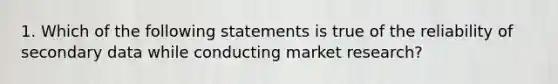 1. Which of the following statements is true of the reliability of secondary data while conducting market research?