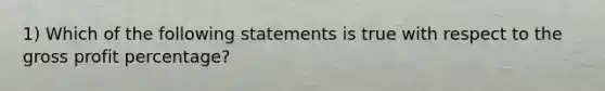 1) Which of the following statements is true with respect to the gross profit percentage?