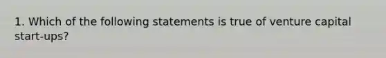 1. Which of the following statements is true of venture capital start-ups?