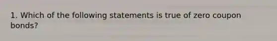 1. Which of the following statements is true of zero coupon bonds?