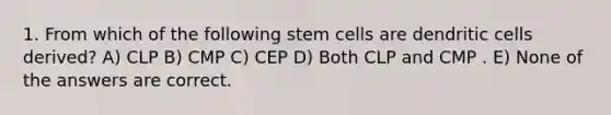 1. From which of the following stem cells are dendritic cells derived? A) CLP B) CMP C) CEP D) Both CLP and CMP . E) None of the answers are correct.