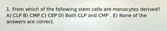 1. From which of the following stem cells are monocytes derived? A) CLP B) CMP C) CEP D) Both CLP and CMP . E) None of the answers are correct.