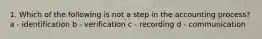 1. Which of the following is not a step in the accounting process? a - identification b - verification c - recording d - communication