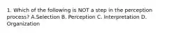 1. Which of the following is NOT a step in the perception process? A.Selection B. Perception C. Interpretation D. Organization