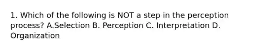 1. Which of the following is NOT a step in the perception process? A.Selection B. Perception C. Interpretation D. Organization