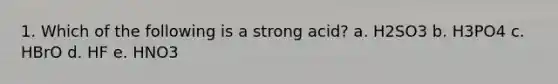 1. Which of the following is a strong acid? a. H2SO3 b. H3PO4 c. HBrO d. HF e. HNO3
