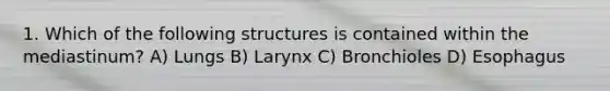 1. Which of the following structures is contained within the mediastinum? A) Lungs B) Larynx C) Bronchioles D) Esophagus