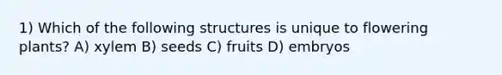 1) Which of the following structures is unique to flowering plants? A) xylem B) seeds C) fruits D) embryos