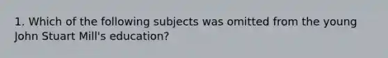 1. Which of the following subjects was omitted from the young John Stuart Mill's education?