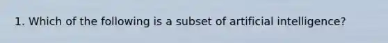 1. Which of the following is a subset of artificial intelligence?