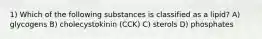 1) Which of the following substances is classified as a lipid? A) glycogens B) cholecystokinin (CCK) C) sterols D) phosphates