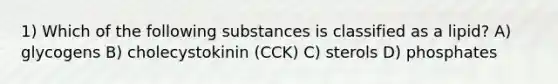 1) Which of the following substances is classified as a lipid? A) glycogens B) cholecystokinin (CCK) C) sterols D) phosphates