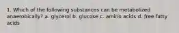 1. Which of the following substances can be metabolized anaerobically? a. glycerol b. glucose c. amino acids d. free fatty acids