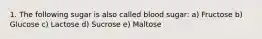 1. The following sugar is also called blood sugar: a) Fructose b) Glucose c) Lactose d) Sucrose e) Maltose