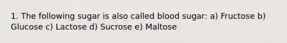 1. The following sugar is also called blood sugar: a) Fructose b) Glucose c) Lactose d) Sucrose e) Maltose