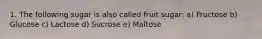 1. The following sugar is also called fruit sugar: a) Fructose b) Glucose c) Lactose d) Sucrose e) Maltose