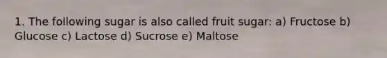 1. The following sugar is also called fruit sugar: a) Fructose b) Glucose c) Lactose d) Sucrose e) Maltose