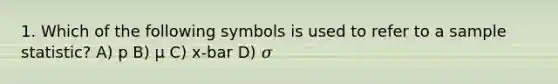 1. Which of the following symbols is used to refer to a sample statistic? A) p B) µ C) x-bar D) 𝜎