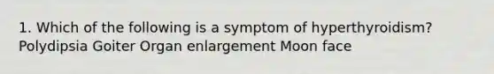 1. Which of the following is a symptom of hyperthyroidism? Polydipsia Goiter Organ enlargement Moon face