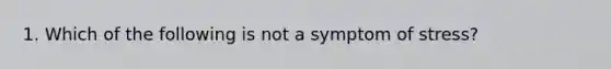 1. Which of the following is not a symptom of stress?