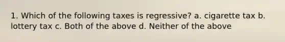 1. Which of the following taxes is regressive? a. cigarette tax b. lottery tax c. Both of the above d. Neither of the above