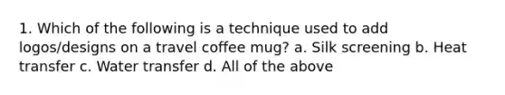 1. Which of the following is a technique used to add logos/designs on a travel coffee mug? a. Silk screening b. Heat transfer c. Water transfer d. All of the above