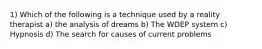 1) Which of the following is a technique used by a reality therapist a) the analysis of dreams b) The WDEP system c) Hypnosis d) The search for causes of current problems