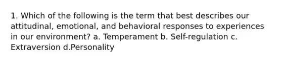 1. Which of the following is the term that best describes our attitudinal, emotional, and behavioral responses to experiences in our environment? a. Temperament b. Self-regulation c. Extraversion d.Personality